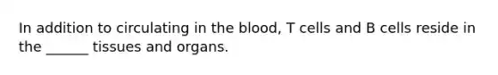 In addition to circulating in <a href='https://www.questionai.com/knowledge/k7oXMfj7lk-the-blood' class='anchor-knowledge'>the blood</a>, T cells and B cells reside in the ______ tissues and organs.