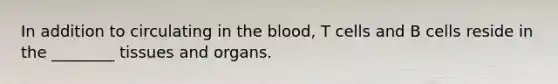 In addition to circulating in the blood, T cells and B cells reside in the ________ tissues and organs.