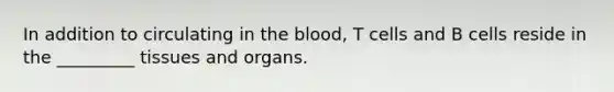 In addition to circulating in the blood, T cells and B cells reside in the _________ tissues and organs.