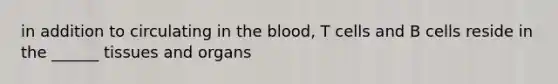 in addition to circulating in the blood, T cells and B cells reside in the ______ tissues and organs