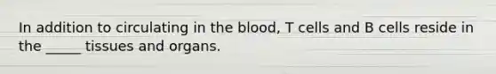 In addition to circulating in <a href='https://www.questionai.com/knowledge/k7oXMfj7lk-the-blood' class='anchor-knowledge'>the blood</a>, T cells and B cells reside in the _____ tissues and organs.