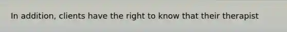 In addition, clients have the right to know that their therapist
