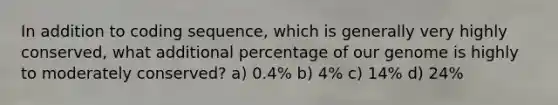 In addition to coding sequence, which is generally very highly conserved, what additional percentage of our genome is highly to moderately conserved? a) 0.4% b) 4% c) 14% d) 24%