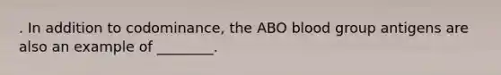 . In addition to codominance, the ABO blood group antigens are also an example of ________.