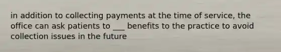 in addition to collecting payments at the time of service, the office can ask patients to ___ benefits to the practice to avoid collection issues in the future