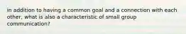 in addition to having a common goal and a connection with each other, what is also a characteristic of small group communication?