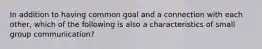 In addition to having common goal and a connection with each other, which of the following is also a characteristics of small group communication?