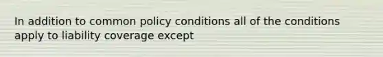 In addition to common policy conditions all of the conditions apply to liability coverage except