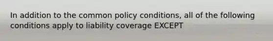 In addition to the common policy conditions, all of the following conditions apply to liability coverage EXCEPT