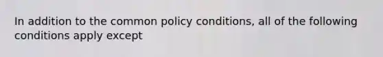 In addition to the common policy conditions, all of the following conditions apply except