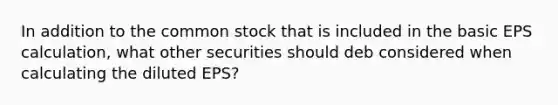 In addition to the common stock that is included in the basic EPS calculation, what other securities should deb considered when calculating the diluted EPS?