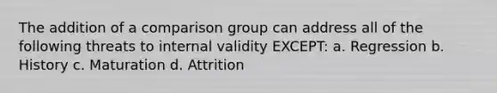 The addition of a comparison group can address all of the following threats to internal validity EXCEPT: a. Regression b. History c. Maturation d. Attrition