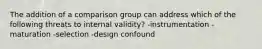 The addition of a comparison group can address which of the following threats to internal validity? -instrumentation -maturation -selection -design confound