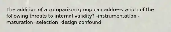 The addition of a comparison group can address which of the following threats to internal validity? -instrumentation -maturation -selection -design confound