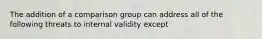 The addition of a comparison group can address all of the following threats to internal validity except