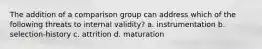 The addition of a comparison group can address which of the following threats to internal validity? a. instrumentation b. selection-history c. attrition d. maturation