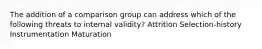 The addition of a comparison group can address which of the following threats to internal validity? Attrition Selection-history Instrumentation Maturation