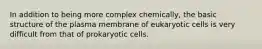 In addition to being more complex chemically, the basic structure of the plasma membrane of eukaryotic cells is very difficult from that of prokaryotic cells.