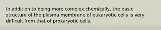 In addition to being more complex chemically, the basic structure of the plasma membrane of <a href='https://www.questionai.com/knowledge/kb526cpm6R-eukaryotic-cells' class='anchor-knowledge'>eukaryotic cells</a> is very difficult from that of <a href='https://www.questionai.com/knowledge/k1BuXhIsgo-prokaryotic-cells' class='anchor-knowledge'>prokaryotic cells</a>.