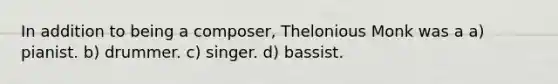 In addition to being a composer, Thelonious Monk was a a) pianist. b) drummer. c) singer. d) bassist.