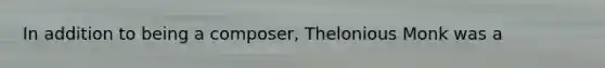 In addition to being a composer, Thelonious Monk was a