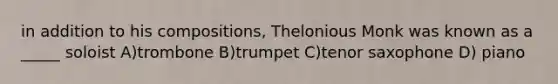 in addition to his compositions, Thelonious Monk was known as a _____ soloist A)trombone B)trumpet C)tenor saxophone D) piano