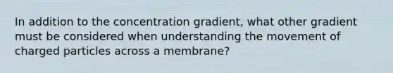 In addition to the concentration gradient, what other gradient must be considered when understanding the movement of charged particles across a membrane?