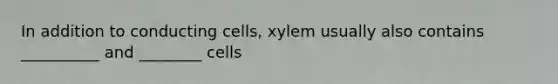 In addition to conducting cells, xylem usually also contains __________ and ________ cells