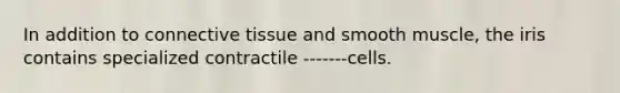 In addition to connective tissue and smooth muscle, the iris contains specialized contractile -------cells.