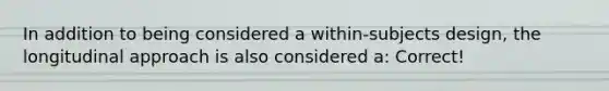 In addition to being considered a within-subjects design, the longitudinal approach is also considered a: Correct!