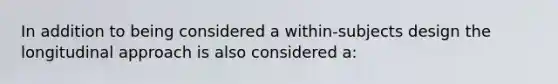 In addition to being considered a within-subjects design the longitudinal approach is also considered a: