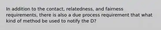 In addition to the contact, relatedness, and fairness requirements, there is also a due process requirement that what kind of method be used to notify the D?