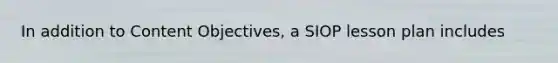 In addition to Content Objectives, a SIOP lesson plan includes