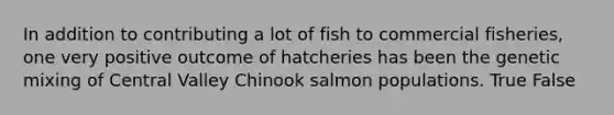 In addition to contributing a lot of fish to commercial fisheries, one very positive outcome of hatcheries has been the genetic mixing of Central Valley Chinook salmon populations. True False