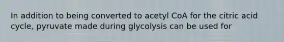 In addition to being converted to acetyl CoA for the citric acid cycle, pyruvate made during glycolysis can be used for