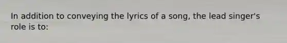 In addition to conveying the lyrics of a song, the lead singer's role is to: