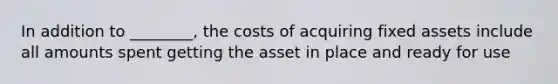 In addition to ________, the costs of acquiring fixed assets include all amounts spent getting the asset in place and ready for use