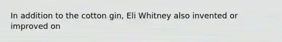 In addition to the cotton gin, Eli Whitney also invented or improved on