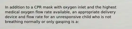 In addition to a CPR mask with oxygen inlet and the highest medical oxygen flow rate available, an appropriate delivery device and flow rate for an unresponsive child who is not breathing normally or only gasping is a: