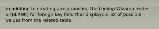 in addition to creating a relationship, the Lookup Wizard creates a (BLANK) for foreign key field that displays a list of possible values from the related table