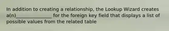 In addition to creating a relationship, the Lookup Wizard creates a(n)_______________ for the foreign key field that displays a list of possible values from the related table