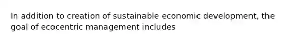 In addition to creation of sustainable economic development, the goal of ecocentric management includes