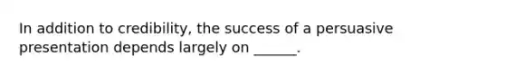 In addition to credibility, the success of a persuasive presentation depends largely on ______.