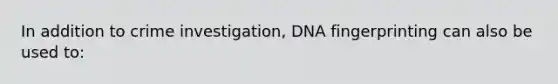 In addition to crime investigation, DNA fingerprinting can also be used to: