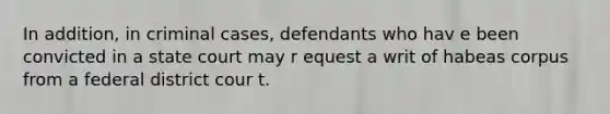 In addition, in criminal cases, defendants who hav e been convicted in a state court may r equest a writ of habeas corpus from a federal district cour t.