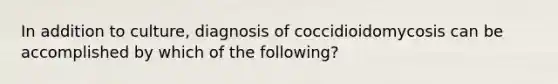 In addition to culture, diagnosis of coccidioidomycosis can be accomplished by which of the following?