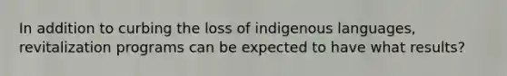 In addition to curbing the loss of indigenous languages, revitalization programs can be expected to have what results?