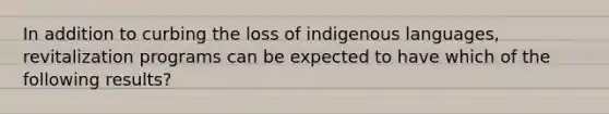 In addition to curbing the loss of indigenous languages, revitalization programs can be expected to have which of the following results?