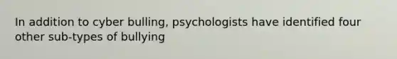 In addition to cyber bulling, psychologists have identified four other sub-types of bullying