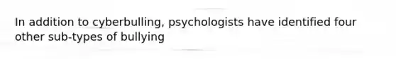 In addition to cyberbulling, psychologists have identified four other sub-types of bullying